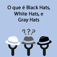 O que é Black Hats, White Hats, e Gray Hats